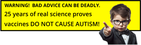 WARNING!  BAD ADVICE CAN BE DEADLY. 25 years of real science proves vaccines DO NOT CAUSE AUTISM!